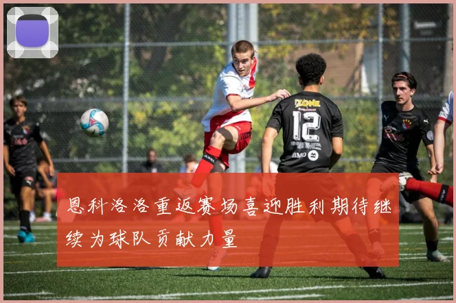 恩科洛洛重返赛场喜迎胜利期待继续为球队贡献力量
