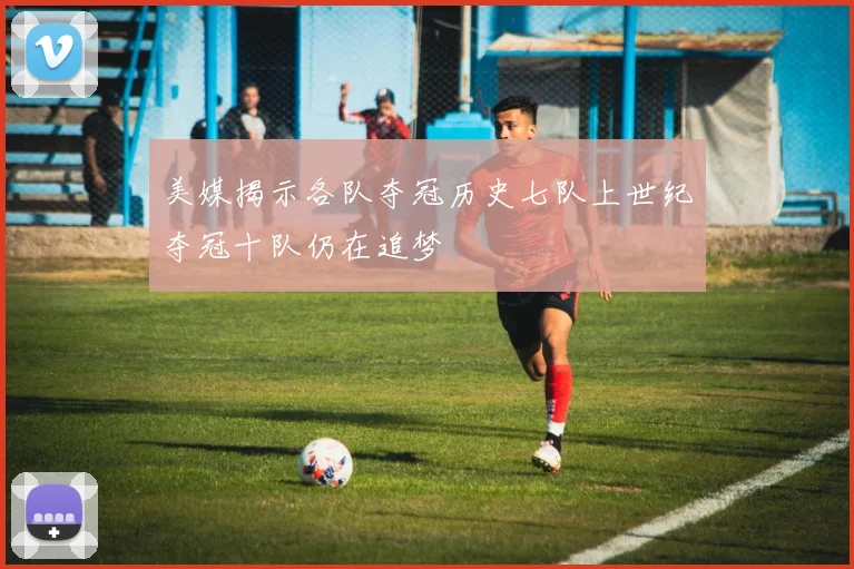 美媒揭示各队夺冠历史七队上世纪夺冠十队仍在追梦