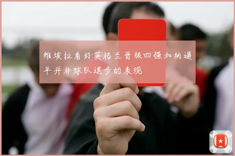维埃拉看好英格兰晋级四强加纳逼平并非球队退步的表现