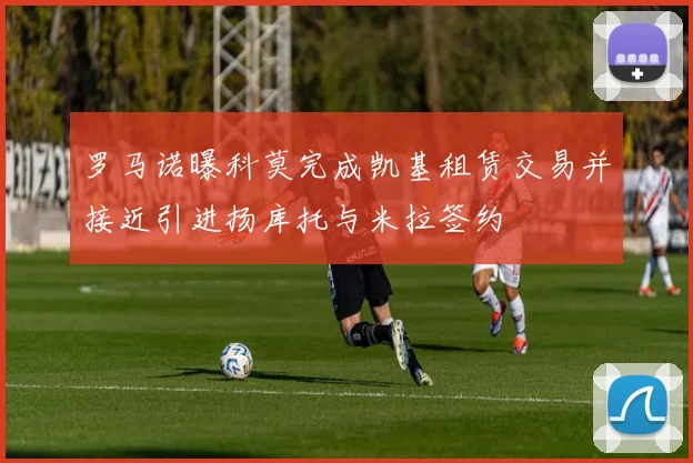罗马诺曝科莫完成凯基租赁交易并接近引进扬库托与米拉签约