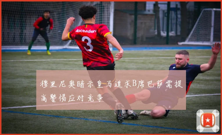 穆里尼奥暗示皇马追求B席巴萨需提高警惕应对竞争