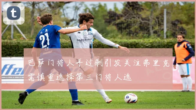 巴萨门将人手过剩引发关注弗里克需慎重选择第三门将人选