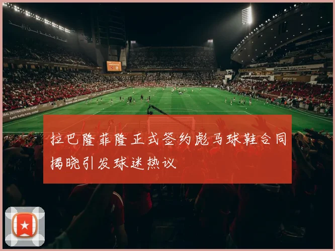拉巴隆菲隆正式签约彪马球鞋合同揭晓引发球迷热议