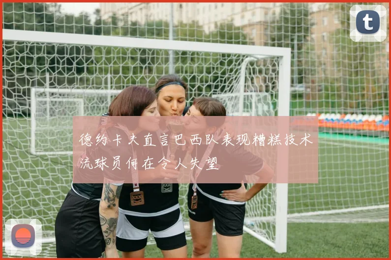 德约卡夫直言巴西队表现糟糕技术流球员何在令人失望