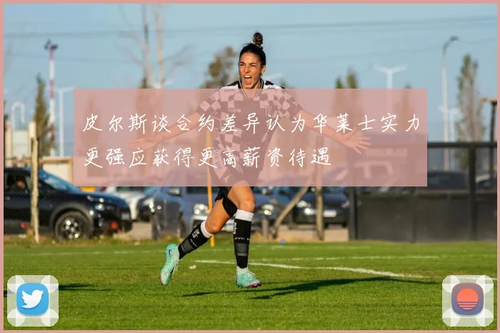 皮尔斯谈合约差异认为华莱士实力更强应获得更高薪资待遇