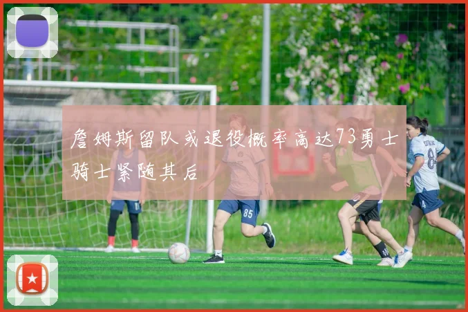 詹姆斯留队或退役概率高达73勇士骑士紧随其后