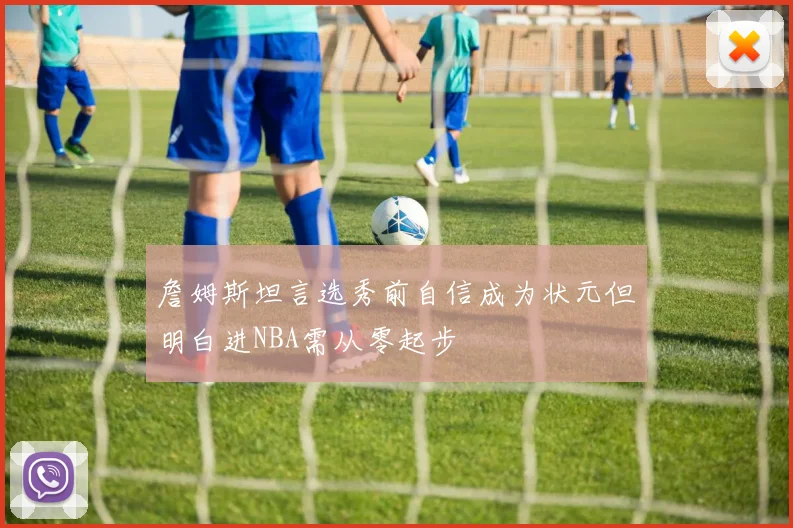 詹姆斯坦言选秀前自信成为状元但明白进NBA需从零起步