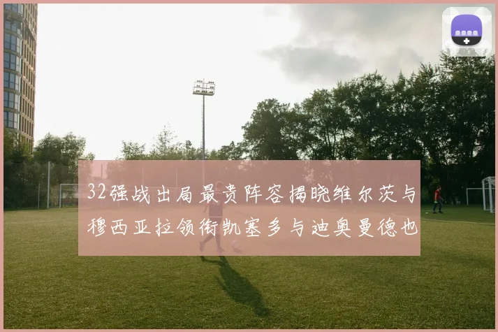 32强战出局最贵阵容揭晓维尔茨与穆西亚拉领衔凯塞多与迪奥曼德也在其中