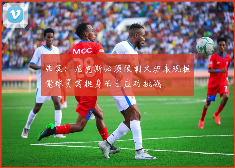 弗莱：尼克斯必须限制文班表现板凳球员需挺身而出应对挑战