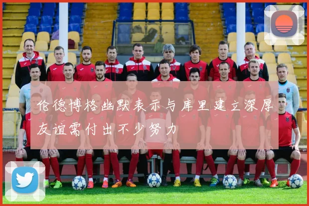 伦德博格幽默表示与库里建立深厚友谊需付出不少努力