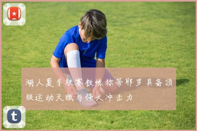 湖人夏季联赛教练称蒂耶罗具备顶级运动天赋与强大冲击力